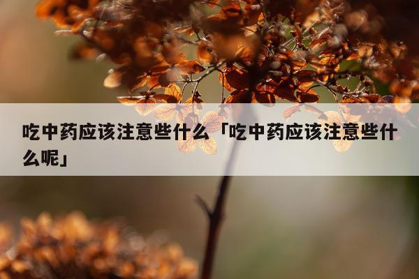 吃中药应该注意些什么「吃中药应该注意些什么呢」