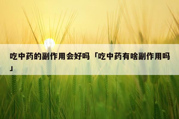 吃中药的副作用会好吗「吃中药有啥副作用吗」