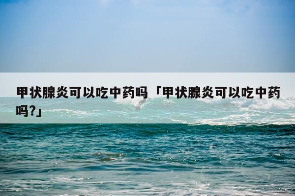甲状腺炎可以吃中药吗「甲状腺炎可以吃中药吗?」
