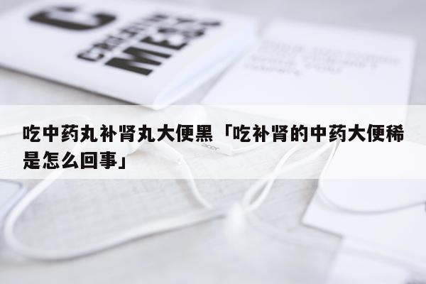 吃中药丸补肾丸大便黑「吃补肾的中药大便稀是怎么回事」