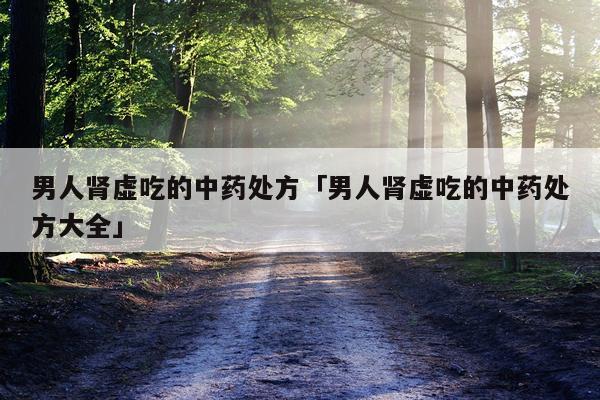 男人肾虚吃的中药处方「男人肾虚吃的中药处方大全」