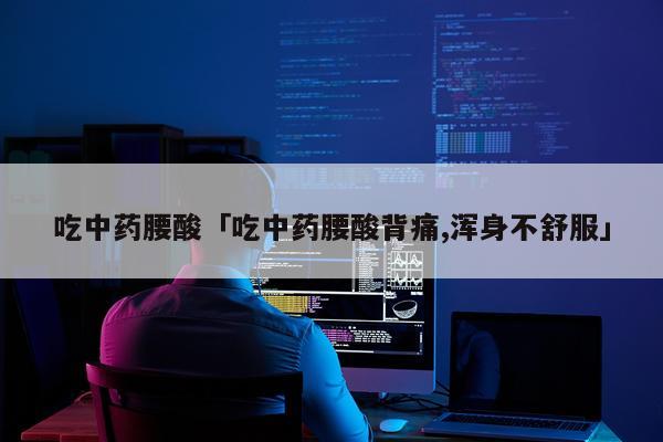 吃中药腰酸「吃中药腰酸背痛,浑身不舒服」