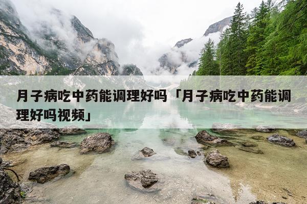 月子病吃中药能调理好吗「月子病吃中药能调理好吗视频」