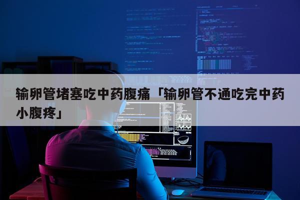 输卵管堵塞吃中药腹痛「输卵管不通吃完中药小腹疼」