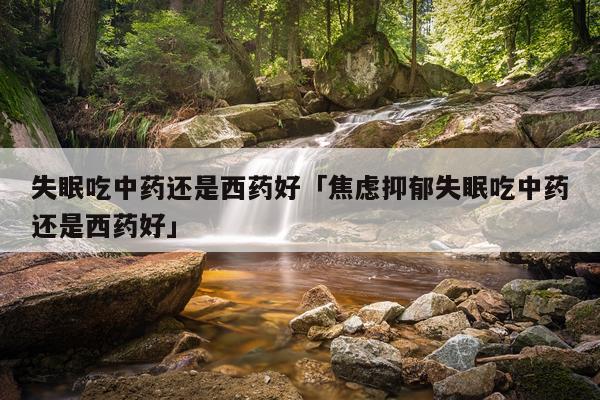 失眠吃中药还是西药好「焦虑抑郁失眠吃中药还是西药好」