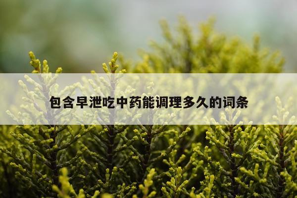 包含早泄吃中药能调理多久的词条