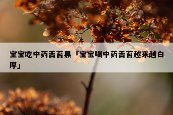 宝宝吃中药舌苔黑「宝宝喝中药舌苔越来越白厚」