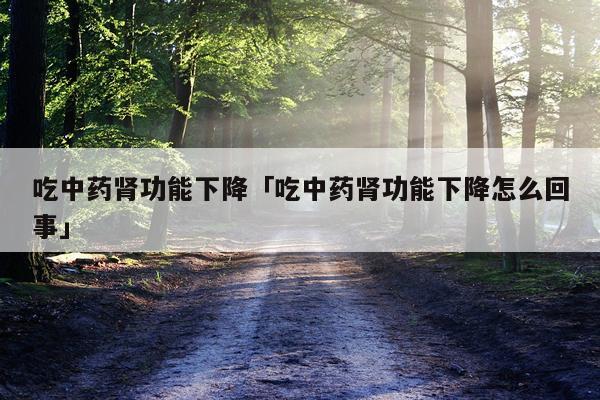 吃中药肾功能下降「吃中药肾功能下降怎么回事」