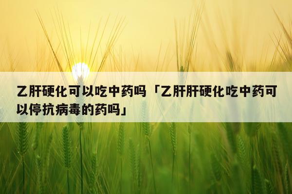 乙肝硬化可以吃中药吗「乙肝肝硬化吃中药可以停抗病毒的药吗」