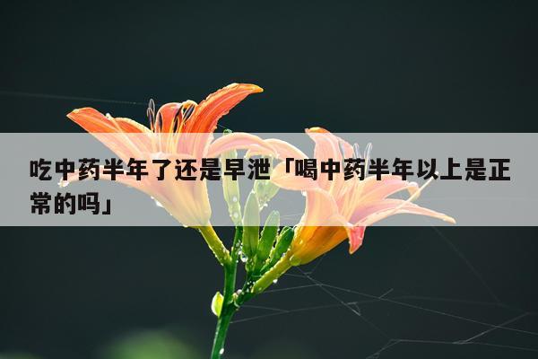 吃中药半年了还是早泄「喝中药半年以上是正常的吗」