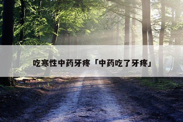 吃寒性中药牙疼「中药吃了牙疼」