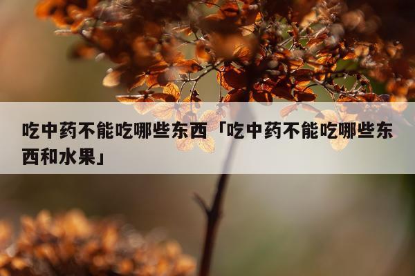 吃中药不能吃哪些东西「吃中药不能吃哪些东西和水果」