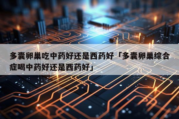 多囊卵巢吃中药好还是西药好「多囊卵巢综合症喝中药好还是西药好」