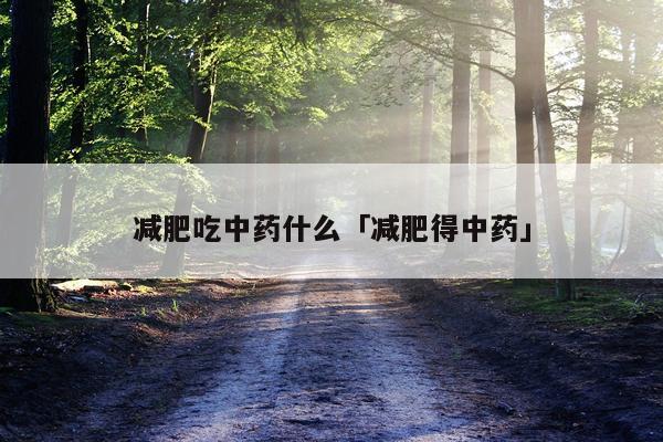 减肥吃中药什么「减肥得中药」