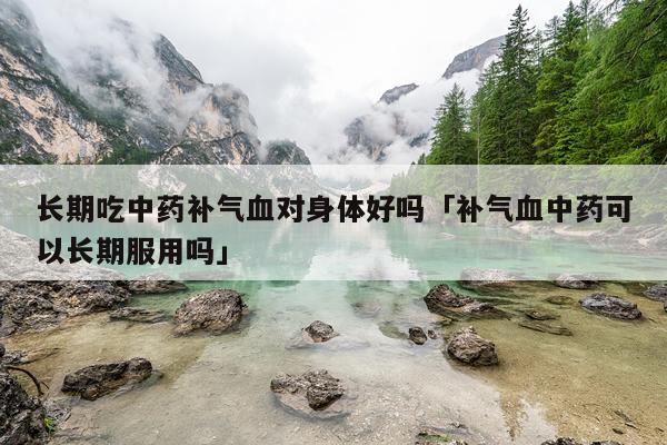 长期吃中药补气血对身体好吗「补气血中药可以长期服用吗」