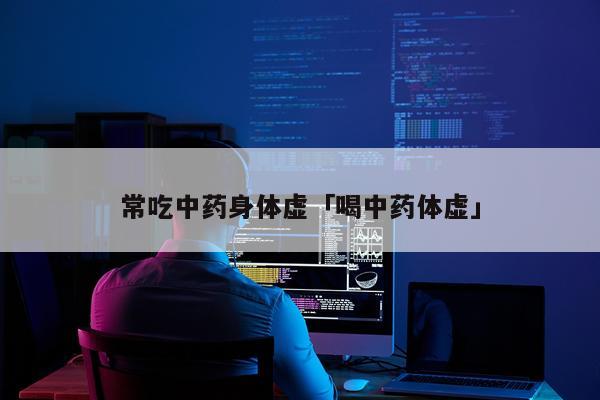 常吃中药身体虚「喝中药体虚」