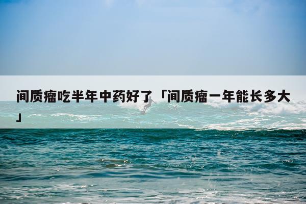 间质瘤吃半年中药好了「间质瘤一年能长多大」