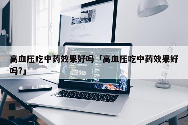 高血压吃中药效果好吗「高血压吃中药效果好吗?」