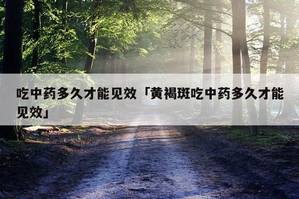 吃中药多久才能见效「黄褐斑吃中药多久才能见效」