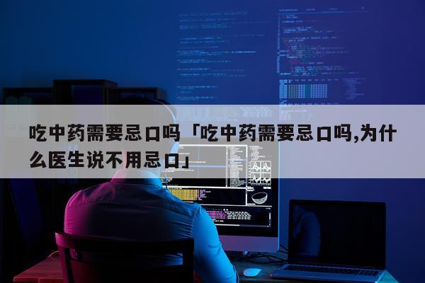 吃中药需要忌口吗「吃中药需要忌口吗,为什么医生说不用忌口」