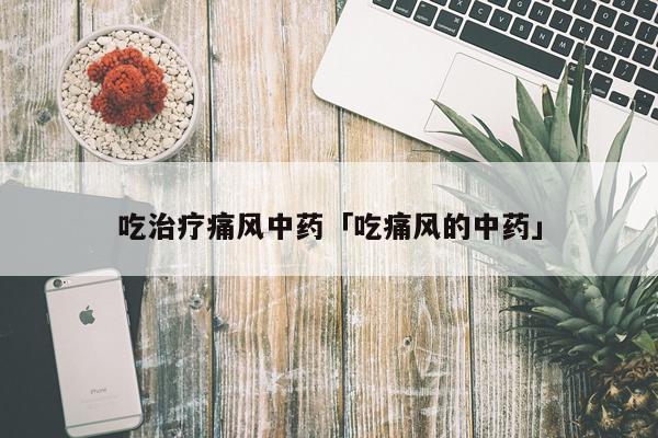 吃治疗痛风中药「吃痛风的中药」