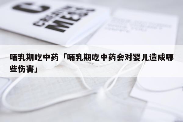 哺乳期吃中药「哺乳期吃中药会对婴儿造成哪些伤害」