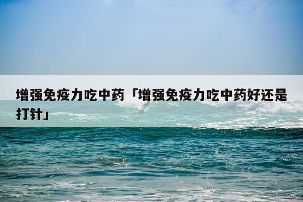 增强免疫力吃中药「增强免疫力吃中药好还是打针」