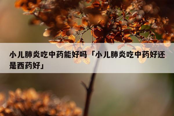 小儿肺炎吃中药能好吗「小儿肺炎吃中药好还是西药好」