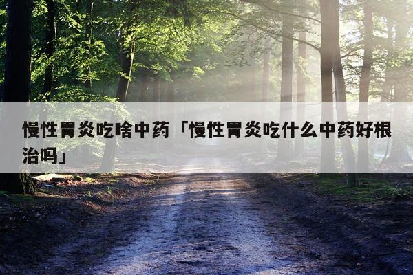慢性胃炎吃啥中药「慢性胃炎吃什么中药好根治吗」
