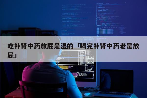 吃补肾中药放屁是湿的「喝完补肾中药老是放屁」