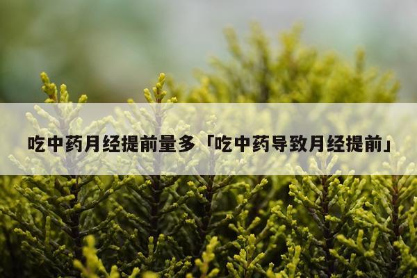 吃中药月经提前量多「吃中药导致月经提前」