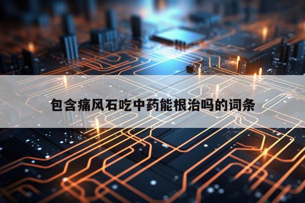 包含痛风石吃中药能根治吗的词条