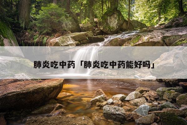 肺炎吃中药「肺炎吃中药能好吗」