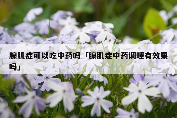 腺肌症可以吃中药吗「腺肌症中药调理有效果吗」