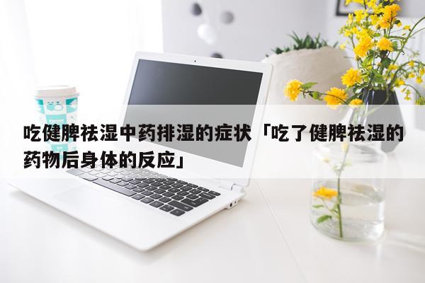 吃健脾祛湿中药排湿的症状「吃了健脾祛湿的药物后身体的反应」