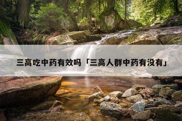 三高吃中药有效吗「三高人群中药有没有」