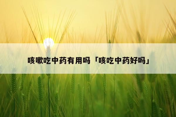 咳嗽吃中药有用吗「咳吃中药好吗」