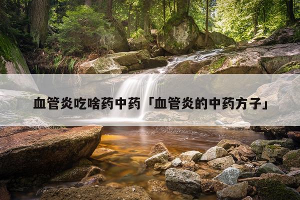 血管炎吃啥药中药「血管炎的中药方子」