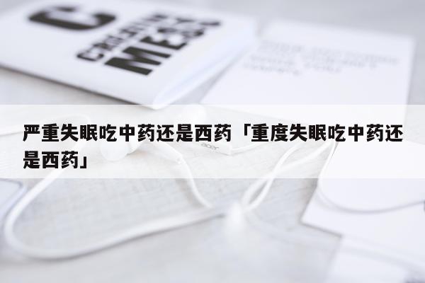 严重失眠吃中药还是西药「重度失眠吃中药还是西药」