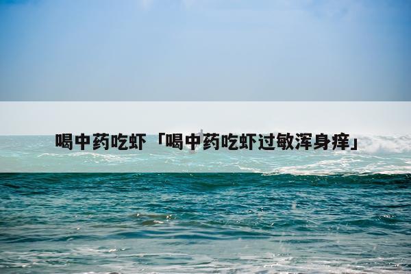 喝中药吃虾「喝中药吃虾过敏浑身痒」