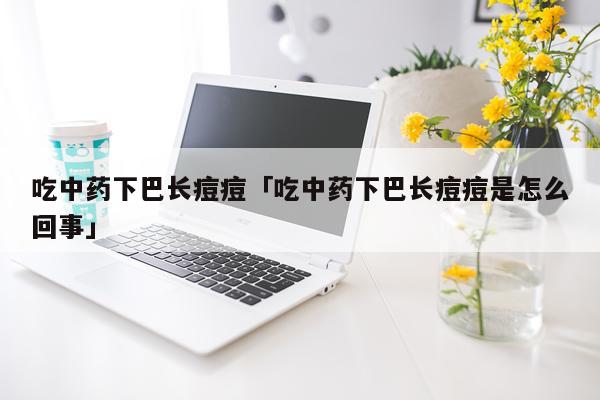 吃中药下巴长痘痘「吃中药下巴长痘痘是怎么回事」