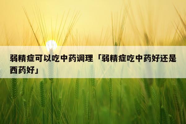 弱精症可以吃中药调理「弱精症吃中药好还是西药好」