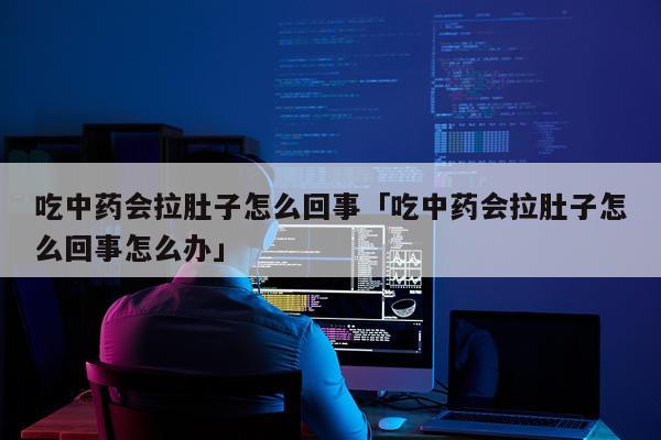 吃中药会拉肚子怎么回事「吃中药会拉肚子怎么回事怎么办」