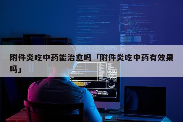 附件炎吃中药能治愈吗「附件炎吃中药有效果吗」