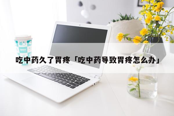 吃中药久了胃疼「吃中药导致胃疼怎么办」