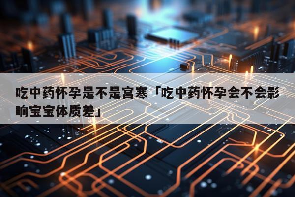 吃中药怀孕是不是宫寒「吃中药怀孕会不会影响宝宝体质差」