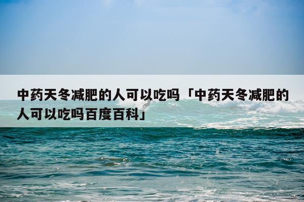 中药天冬减肥的人可以吃吗「中药天冬减肥的人可以吃吗百度百科」