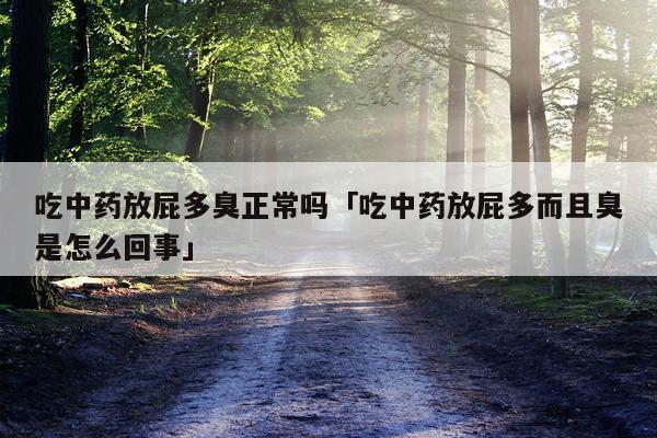 吃中药放屁多臭正常吗「吃中药放屁多而且臭是怎么回事」