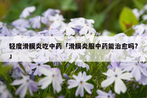 轻度滑膜炎吃中药「滑膜炎服中药能治愈吗?」