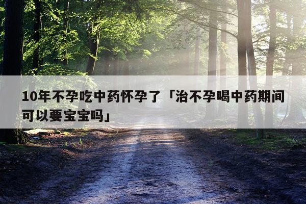 10年不孕吃中药怀孕了「治不孕喝中药期间可以要宝宝吗」